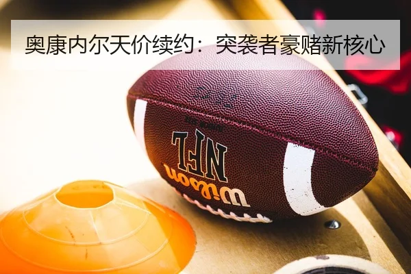 奥康内尔天价续约：突袭者豪赌新核心