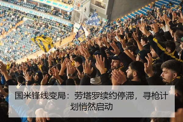 国米锋线变局：劳塔罗续约停滞，寻枪计划悄然启动
