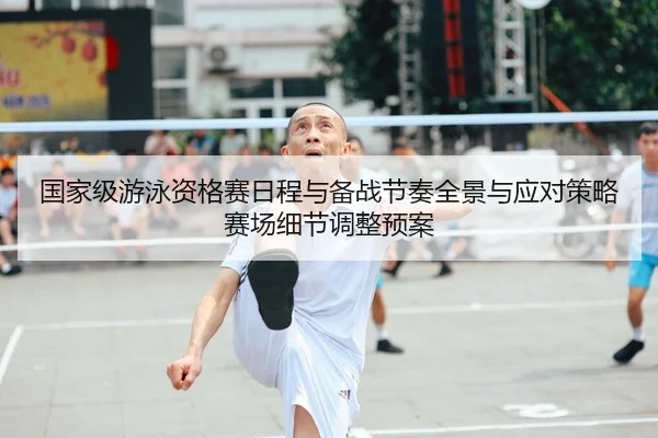 国家级游泳资格赛日程与备战节奏全景与应对策略赛场细节调整预案（leyu）