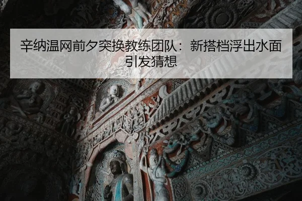 辛纳温网前夕突换教练团队：新搭档浮出水面引发猜想