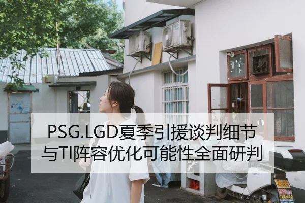 PSG.LGD夏季引援谈判细节与TI阵容优化可能性全面研判