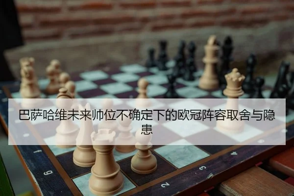 巴萨哈维未来帅位不确定下的欧冠阵容取舍与隐患